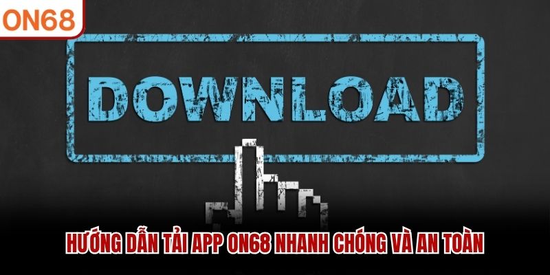 Hướng dẫn tải app ON68 nhanh chóng và an toàn
