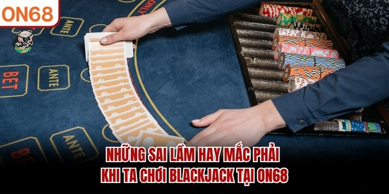 Những sai lầm hay mắc phải khi ta chơi blackjack tại ON68